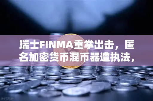 瑞士FINMA重拳出击，匿名加密货币混币器遭执法，合规风暴席卷全球