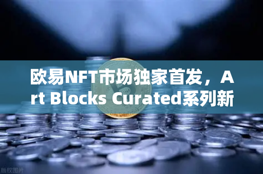 欧易NFT市场独家首发，Art Blocks Curated系列新艺术家作品，数字艺术收藏新纪元