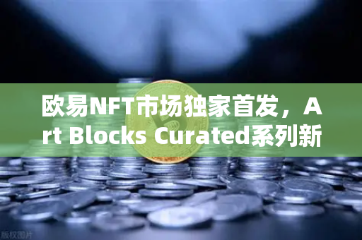 欧易NFT市场独家首发，Art Blocks Curated系列新艺术家作品，引领数字艺术新浪潮