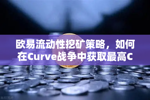 欧易流动性挖矿策略，如何在Curve战争中获取最高CRV奖励