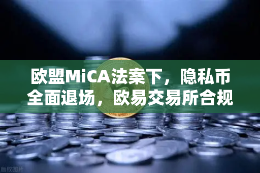 欧盟MiCA法案下，隐私币全面退场，欧易交易所合规转型深度解析