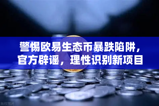 警惕欧易生态币暴跌陷阱，官方辟谣，理性识别新项目风险