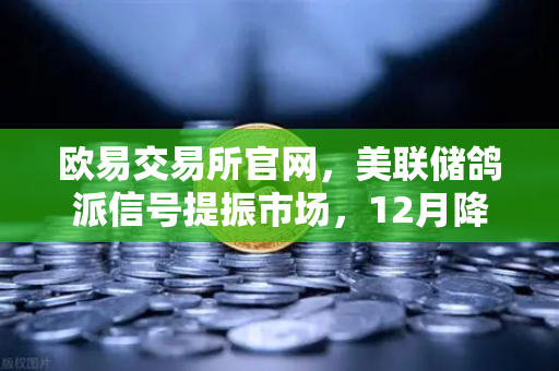 欧易交易所官网，美联储鸽派信号提振市场，12月降息预期重燃