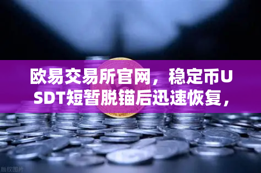 欧易交易所官网，稳定币USDT短暂脱锚后迅速恢复，Tether官方公布储备金审计报告