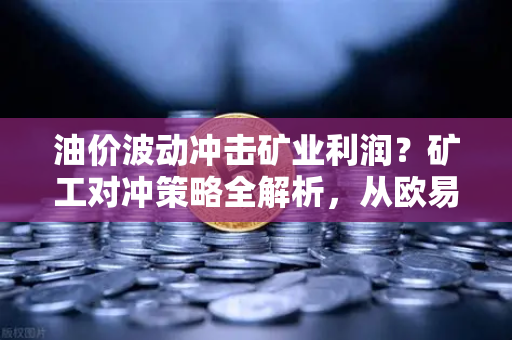 油价波动冲击矿业利润？矿工对冲策略全解析，从欧易交易所官网看风控新路径