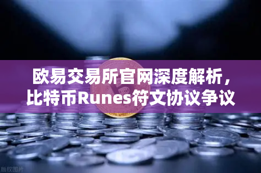 欧易交易所官网深度解析，比特币Runes符文协议争议与社区分叉提案的博弈