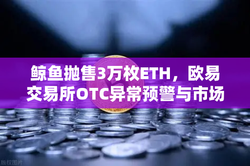 鲸鱼抛售3万枚ETH，欧易交易所OTC异常预警与市场影响深度解析