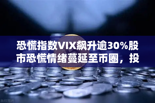 恐慌指数VIX飙升逾30%股市恐慌情绪蔓延至币圈，投资者何去何从？