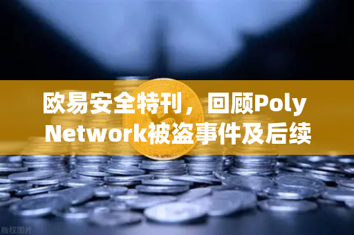 欧易安全特刊，回顾Poly Network被盗事件及后续追回过程—跨链安全启示录
