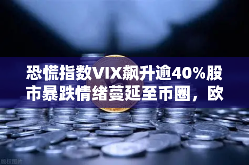 恐慌指数VIX飙升逾40%股市暴跌情绪蔓延至币圈，欧易交易所用户如何应对？