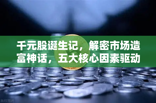 千元股诞生记，解密市场造富神话，五大核心因素驱动科技股腾飞
