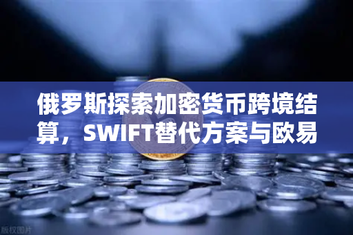 俄罗斯探索加密货币跨境结算，SWIFT替代方案与欧易交易所的角色