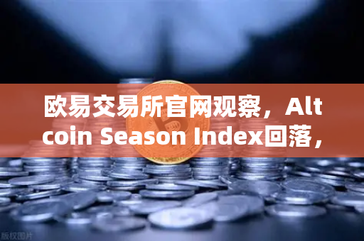 欧易交易所官网观察，Altcoin Season Index回落，市场风格重回大盘蓝筹股-第1张图片-欧易交易所