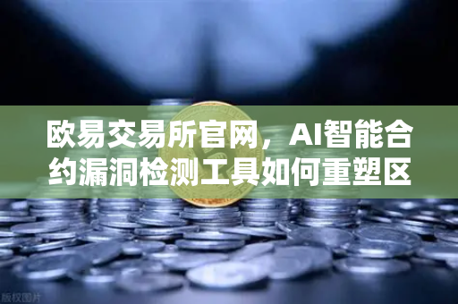 欧易交易所官网，AI智能合约漏洞检测工具如何重塑区块链安全生态？