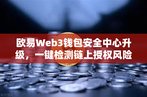 欧易Web3钱包安全中心升级，一键检测链上授权风险与恶意合约