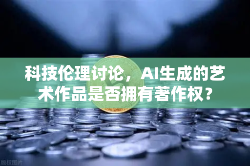 科技伦理讨论，AI生成的艺术作品是否拥有著作权？