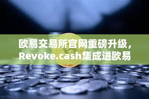 欧易交易所官网重磅升级，Revoke.cash集成进欧易Web3钱包，授权管理工具正式上线