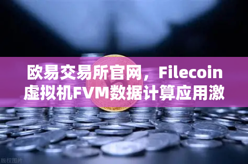 欧易交易所官网，Filecoin虚拟机FVM数据计算应用激增，生态版图加速扩张