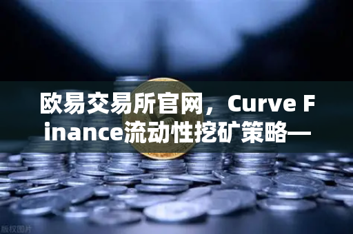 欧易交易所官网，Curve Finance流动性挖矿策略—如何优化CRV锁定周期最大化收益