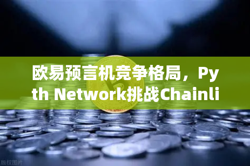 欧易预言机竞争格局，Pyth Network挑战Chainlink霸主地位