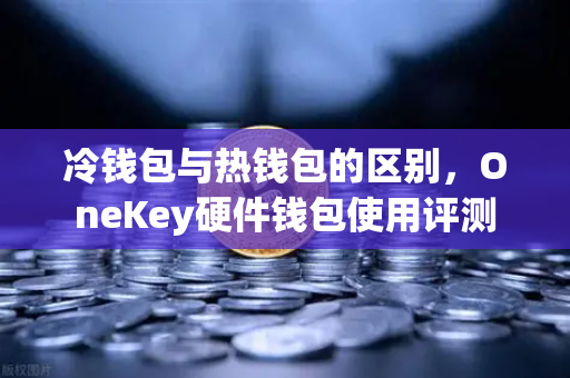 冷钱包与热钱包的区别，OneKey硬件钱包使用评测