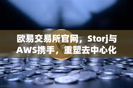 欧易交易所官网，Storj与AWS携手，重塑去中心化存储与混合云新格局