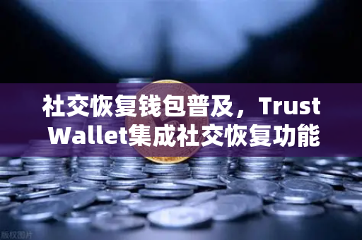 社交恢复钱包普及，Trust Wallet集成社交恢复功能，开启数字资产安全新纪元