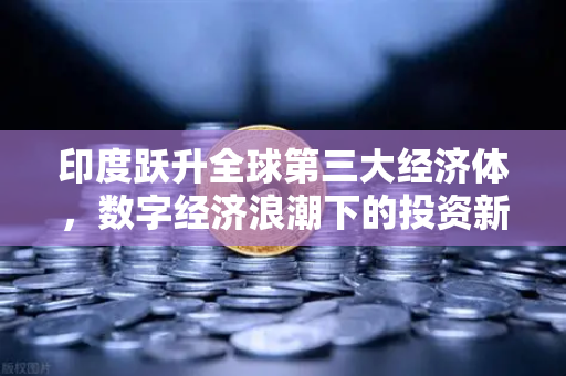 印度跃升全球第三大经济体，数字经济浪潮下的投资新机遇