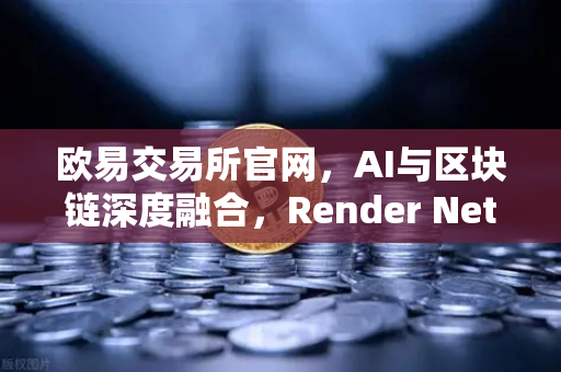 欧易交易所官网，AI与区块链深度融合，Render Network（RNDR）引领算力革命