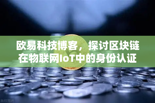 欧易科技博客，探讨区块链在物联网IoT中的身份认证作用