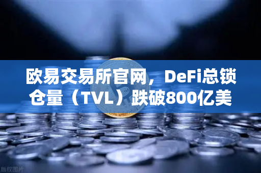 欧易交易所官网，DeFi总锁仓量（TVL）跌破800亿美元，夏季热潮褪去后的市场新局