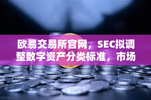 欧易交易所官网，SEC拟调整数字资产分类标准，市场反应几何？