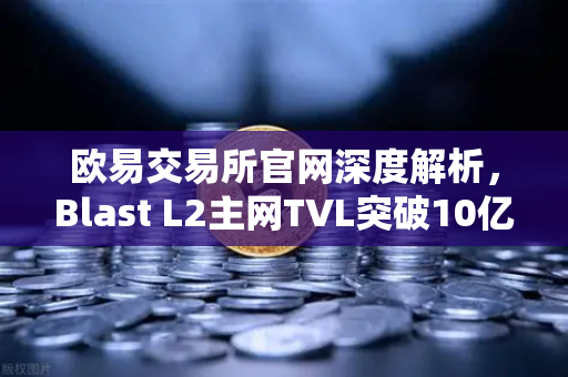 欧易交易所官网深度解析，Blast L2主网TVL突破10亿美元，原生收益模式引爆市场热潮