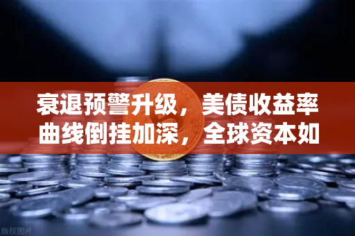 衰退预警升级，美债收益率曲线倒挂加深，全球资本如何布局避险？