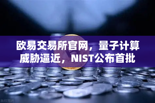 欧易交易所官网，量子计算威胁逼近，NIST公布首批抗量子加密算法标准