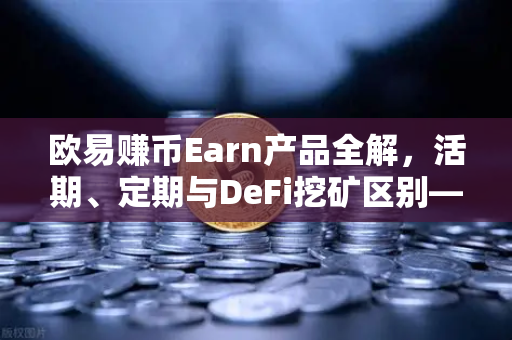 欧易赚币Earn产品全解，活期、定期与DeFi挖矿区别—收益与风险的深度拆解