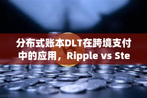 分布式账本DLT在跨境支付中的应用，Ripple vs Stellar—技术演进与生态博弈
