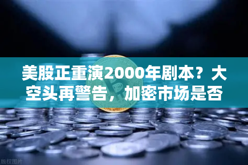 美股正重演2000年剧本？大空头再警告，加密市场是否也在泡沫中
