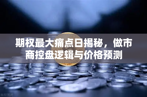 期权最大痛点日揭秘，做市商控盘逻辑与价格预测