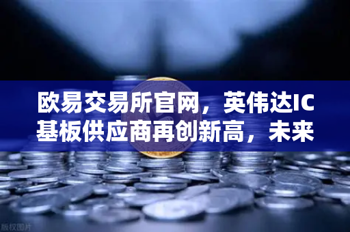 欧易交易所官网，英伟达IC基板供应商再创新高，未来5年营业利润欲翻5倍