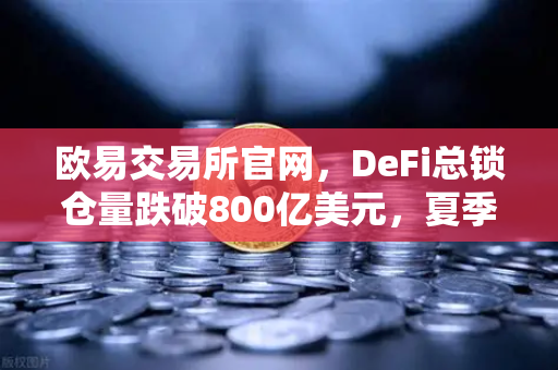 欧易交易所官网，DeFi总锁仓量跌破800亿美元，夏季热潮褪去的深层解析与未来展望