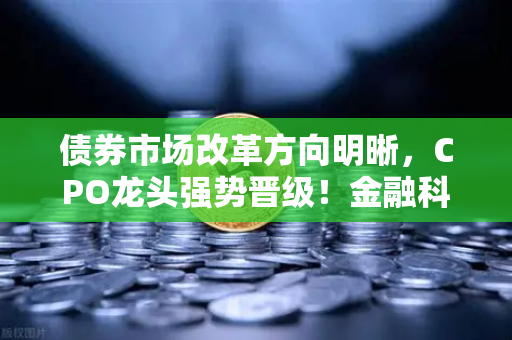 债券市场改革方向明晰，CPO龙头强势晋级！金融科技股爆发