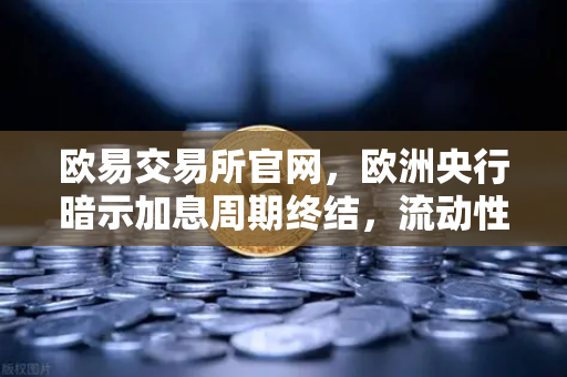 欧易交易所官网，欧洲央行暗示加息周期终结，流动性拐点或重塑数字资产格局