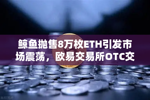 鲸鱼抛售8万枚ETH引发市场震荡，欧易交易所OTC交易量异常预警深度解析