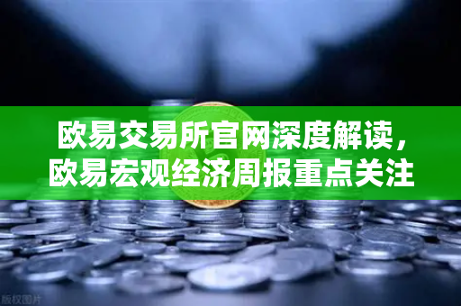 欧易交易所官网深度解读，欧易宏观经济周报重点关注美国核心PCE物价指数年率