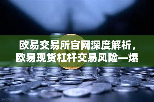 欧易交易所官网深度解析，欧易现货杠杆交易风险—爆仓强平价格如何计算？