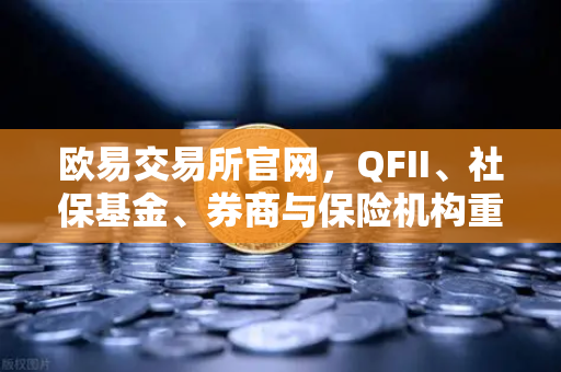 欧易交易所官网，QFII、社保基金、券商与保险机构重仓股曝光，涉币概念股成新宠
