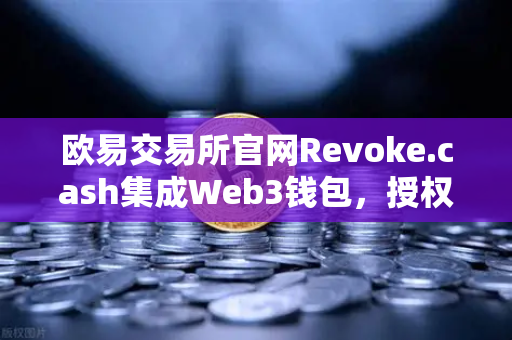 欧易交易所官网Revoke.cash集成Web3钱包，授权管理工具上线，数字资产安全再升级