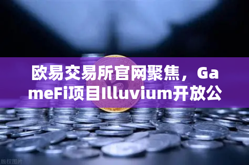 欧易交易所官网聚焦，GameFi项目Illuvium开放公测，高品质画面引玩家关注
