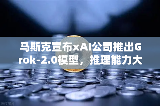 马斯克宣布xAI公司推出Grok-2.0模型，推理能力大幅提升，AI竞争格局生变